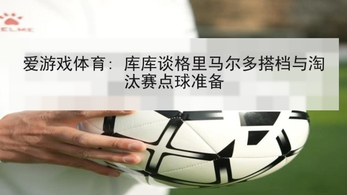 爱游戏体育: 库库谈格里马尔多搭档与淘汰赛点球准备