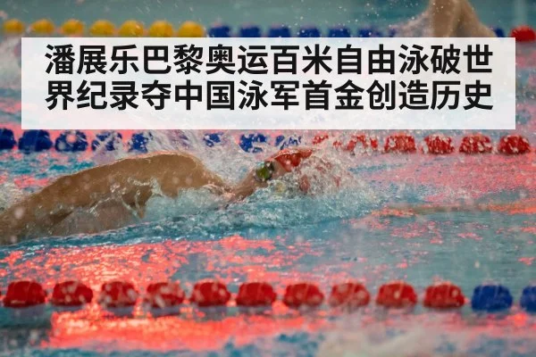 潘展乐巴黎奥运百米自由泳破世界纪录夺中国泳军首金创造历史