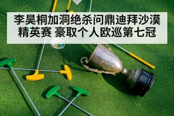 李昊桐加洞绝杀问鼎迪拜沙漠精英赛 豪取个人欧巡第七冠