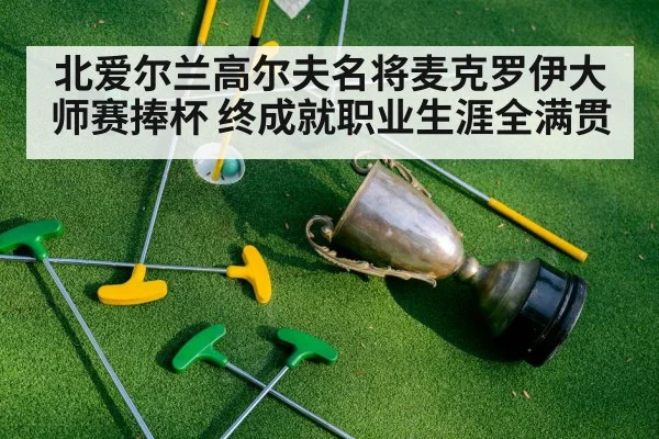 北爱尔兰高尔夫名将麦克罗伊大师赛捧杯 终成就职业生涯全满贯