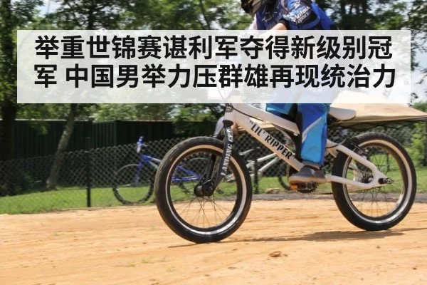 举重世锦赛谌利军夺得新级别冠军 中国男举力压群雄再现统治力