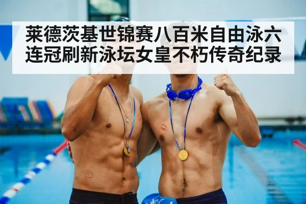 莱德茨基世锦赛八百米自由泳六连冠刷新泳坛女皇不朽传奇纪录