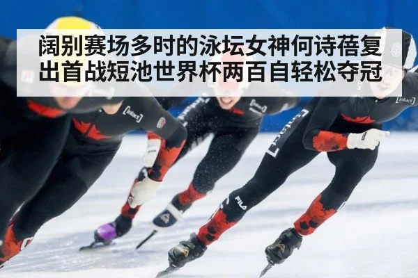阔别赛场多时的泳坛女神何诗蓓复出首战短池世界杯两百自轻松夺冠